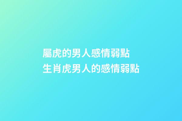 屬虎的男人感情弱點 生肖虎男人的感情弱點